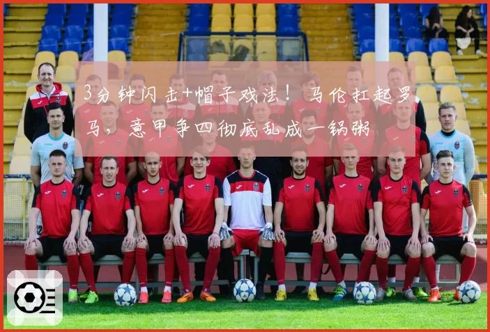 3分钟闪击+帽子戏法！马伦扛起罗马，意甲争四彻底乱成一锅粥